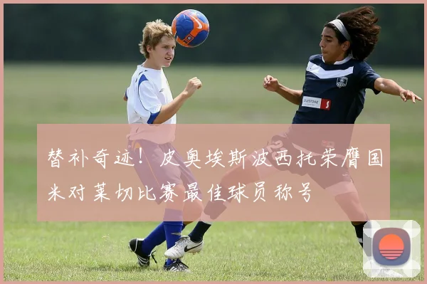 替补奇迹！皮奥埃斯波西托荣膺国米对莱切比赛最佳球员称号