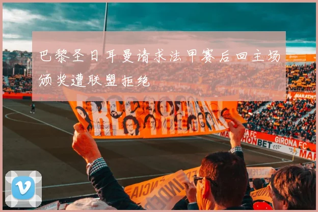 巴黎圣日耳曼请求法甲赛后回主场颁奖遭联盟拒绝