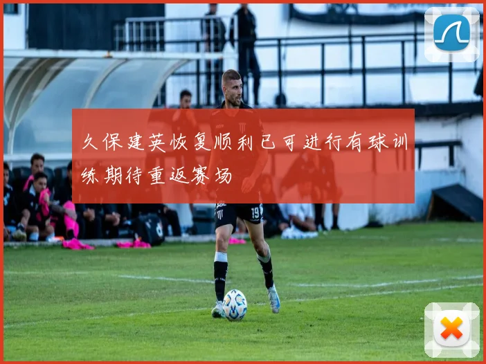 久保建英恢复顺利已可进行有球训练期待重返赛场