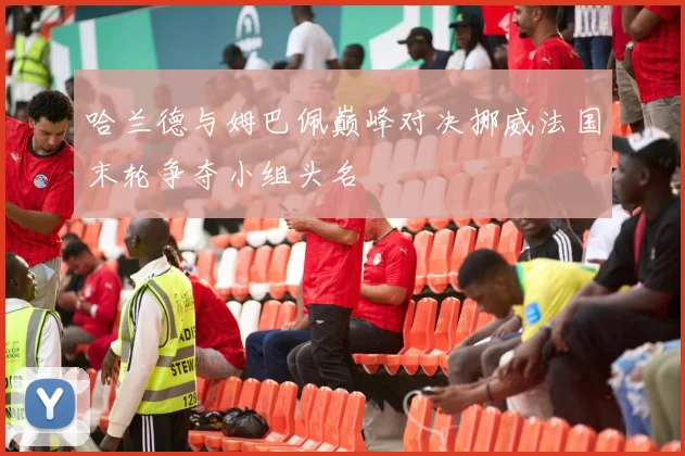 哈兰德与姆巴佩巅峰对决挪威法国末轮争夺小组头名