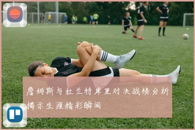 詹姆斯与杜兰特库里对决战绩分析揭示生涯精彩瞬间