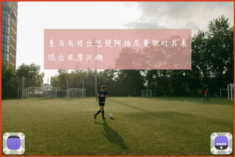 皇马或将出售楚阿梅尼曼联对其表现出浓厚兴趣