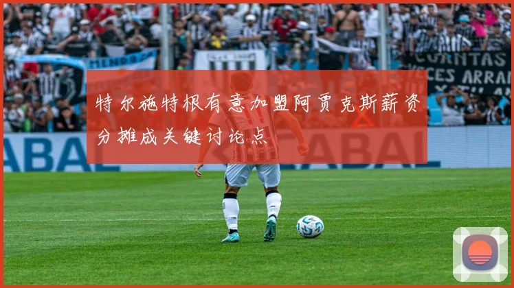 特尔施特根有意加盟阿贾克斯薪资分摊成关键讨论点