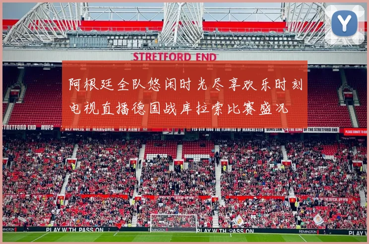 阿根廷全队悠闲时光尽享欢乐时刻电视直播德国战库拉索比赛盛况