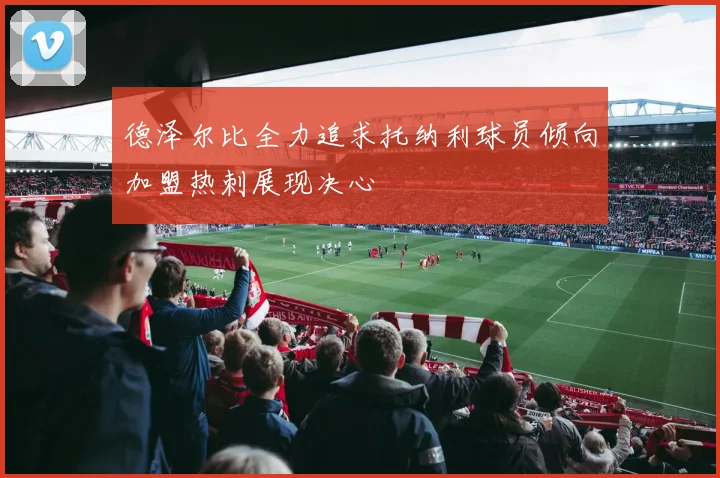 德泽尔比全力追求托纳利球员倾向加盟热刺展现决心