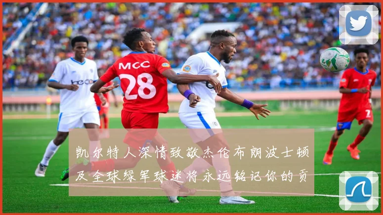 凯尔特人深情致敬杰伦布朗波士顿及全球绿军球迷将永远铭记你的贡献