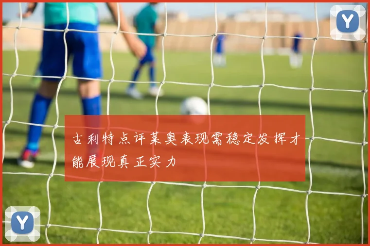 古利特点评莱奥表现需稳定发挥才能展现真正实力