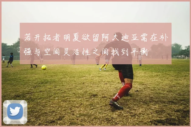 若开拓者明夏欲留阿夫迪亚需在补强与空间灵活性之间找到平衡