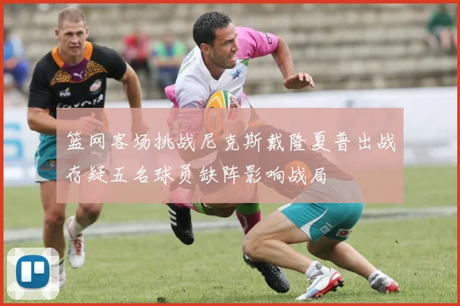 篮网客场挑战尼克斯戴隆夏普出战存疑五名球员缺阵影响战局
