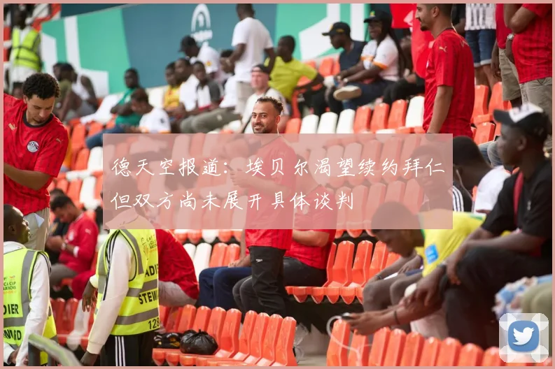德天空报道：埃贝尔渴望续约拜仁但双方尚未展开具体谈判