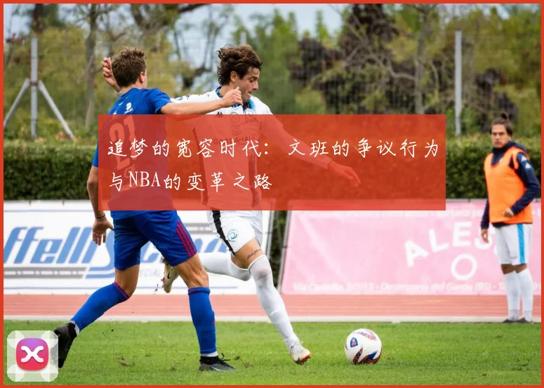 追梦的宽容时代：文班的争议行为与NBA的变革之路