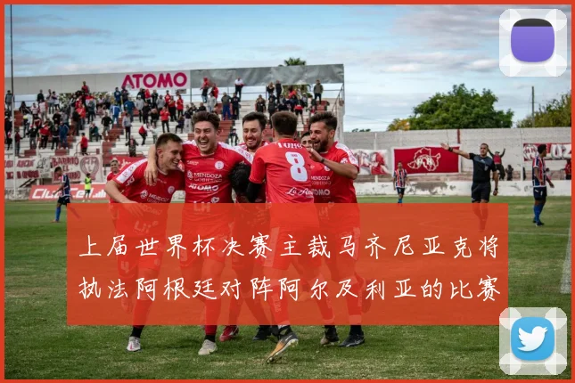 上届世界杯决赛主裁马齐尼亚克将执法阿根廷对阵阿尔及利亚的比赛