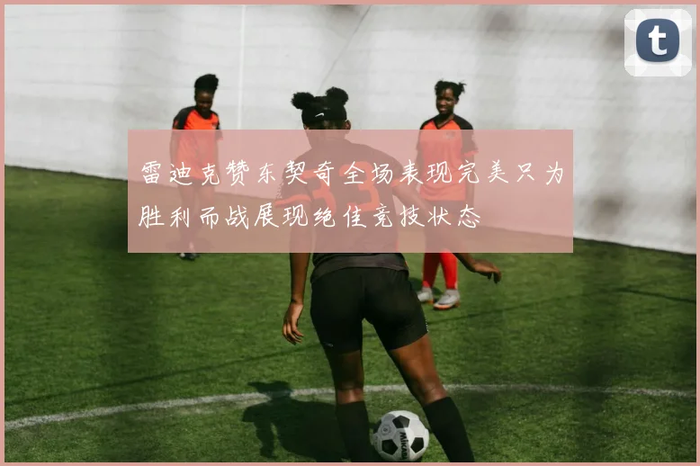 雷迪克赞东契奇全场表现完美只为胜利而战展现绝佳竞技状态