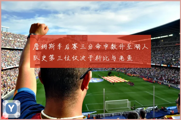 詹姆斯季后赛三分命中数升至湖人队史第三位仅次于科比与老鱼