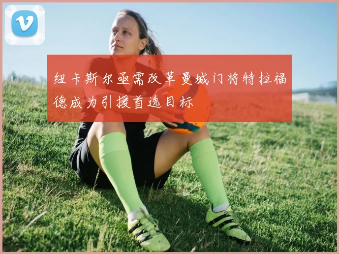 纽卡斯尔亟需改革曼城门将特拉福德成为引援首选目标