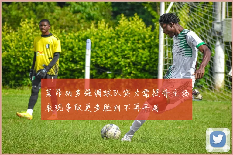 莱昂纳多强调球队实力需提升主场表现争取更多胜利不再平局