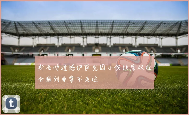 斯洛特遗憾伊萨克因小伤缺席双红会感到非常不走运