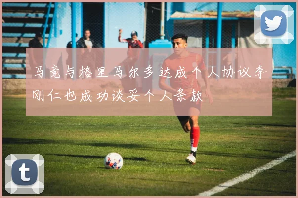 马竞与格里马尔多达成个人协议李刚仁也成功谈妥个人条款