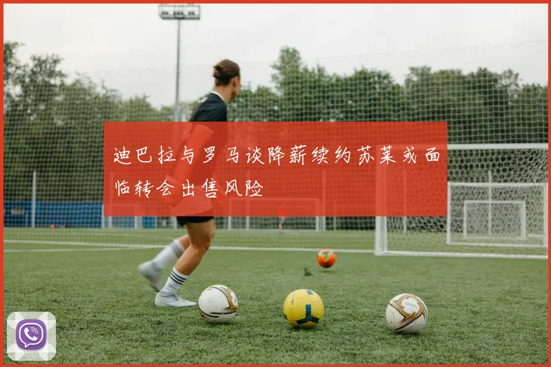 迪巴拉与罗马谈降薪续约苏莱或面临转会出售风险