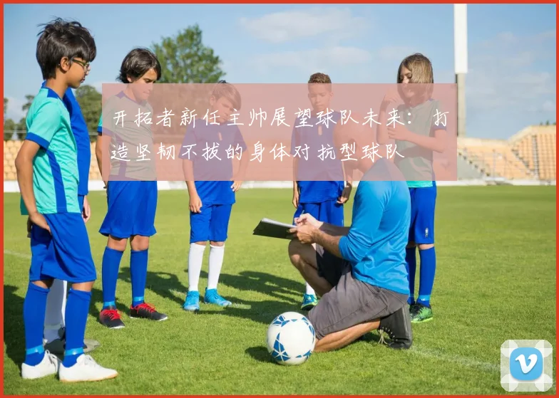 开拓者新任主帅展望球队未来：打造坚韧不拔的身体对抗型球队