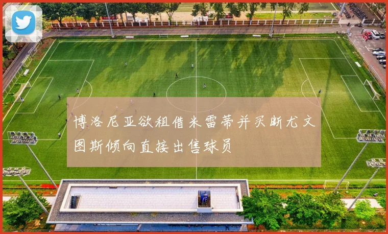 博洛尼亚欲租借米雷蒂并买断尤文图斯倾向直接出售球员