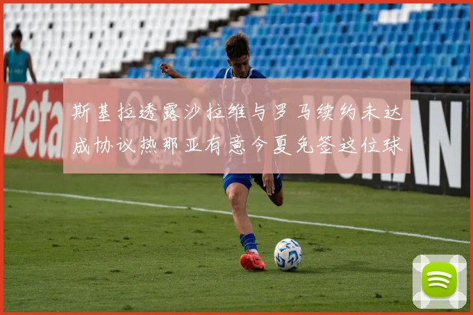 斯基拉透露沙拉维与罗马续约未达成协议热那亚有意今夏免签这位球员