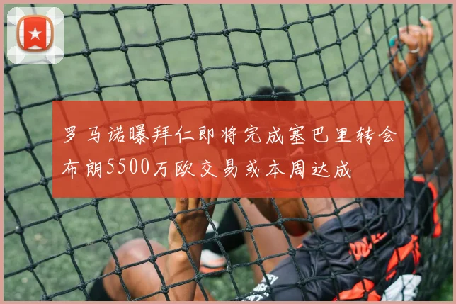 罗马诺曝拜仁即将完成塞巴里转会布朗5500万欧交易或本周达成