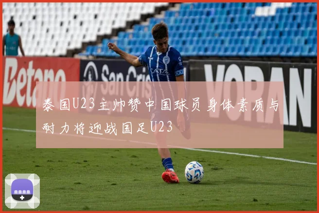 泰国U23主帅赞中国球员身体素质与耐力将迎战国足U23