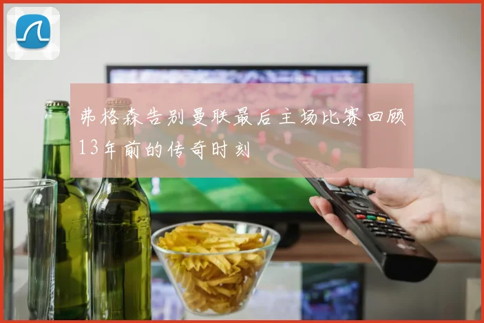 弗格森告别曼联最后主场比赛回顾13年前的传奇时刻