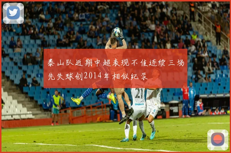 泰山队近期中超表现不佳连续三场先失球创2014年相似纪录