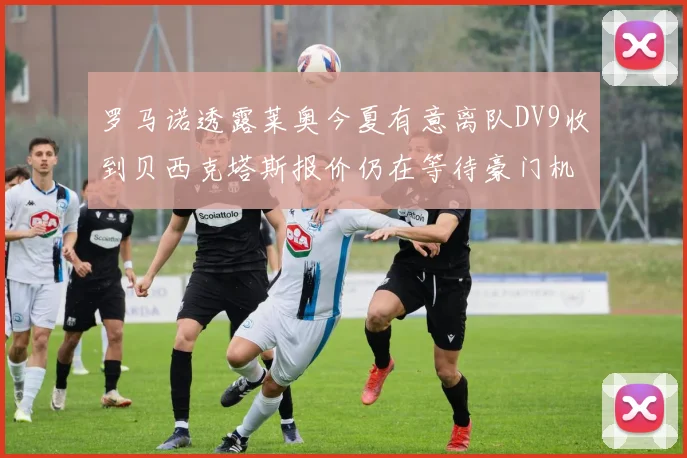 罗马诺透露莱奥今夏有意离队DV9收到贝西克塔斯报价仍在等待豪门机会
